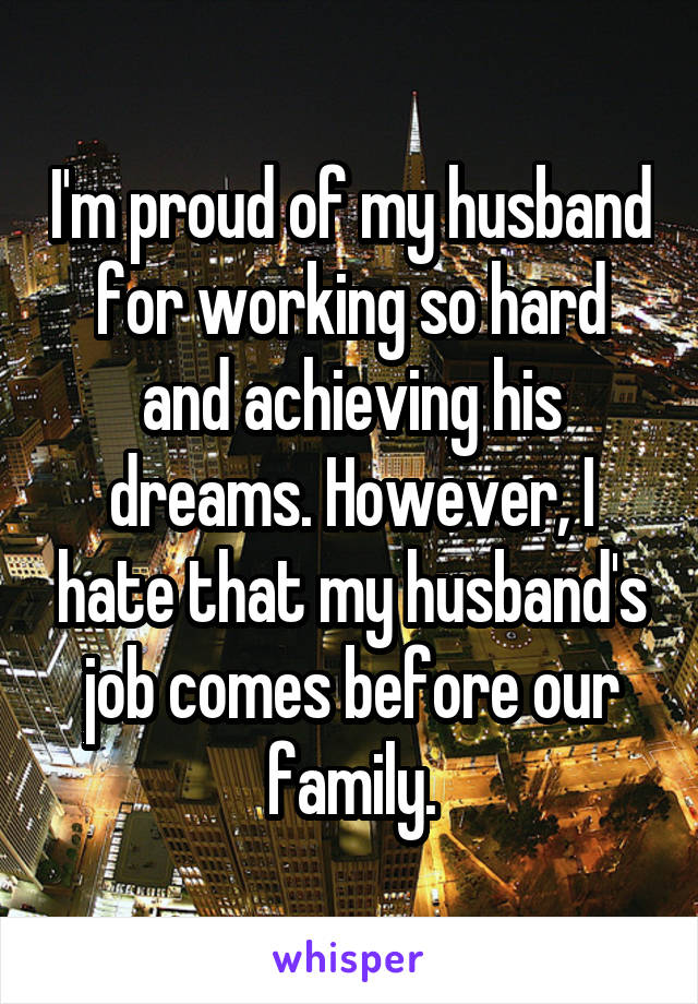 I'm proud of my husband for working so hard and achieving his dreams. However, I hate that my husband's job comes before our family.