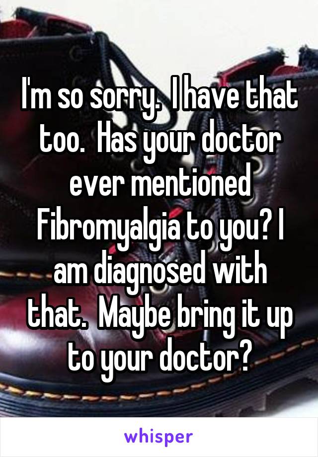 I'm so sorry.  I have that too.  Has your doctor ever mentioned Fibromyalgia to you? I am diagnosed with that.  Maybe bring it up to your doctor?