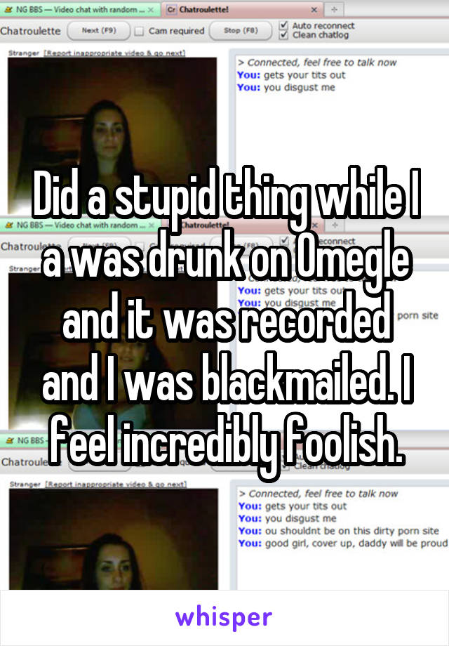Did a stupid thing while I a was drunk on Omegle and it was recorded and I was blackmailed. I feel incredibly foolish.