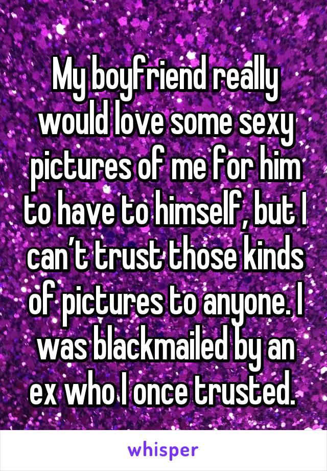 My boyfriend really would love some sexy pictures of me for him to have to himself, but I can’t trust those kinds of pictures to anyone. I was blackmailed by an ex who I once trusted. 