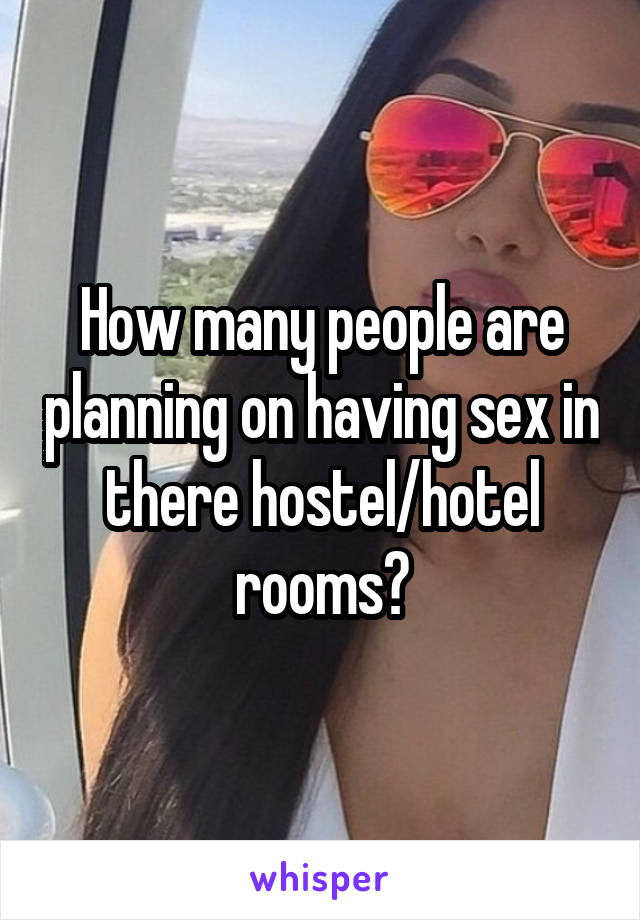 How many people are planning on having sex in there hostel/hotel rooms?