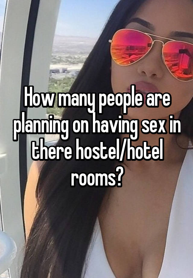 How many people are planning on having sex in there hostel/hotel rooms?