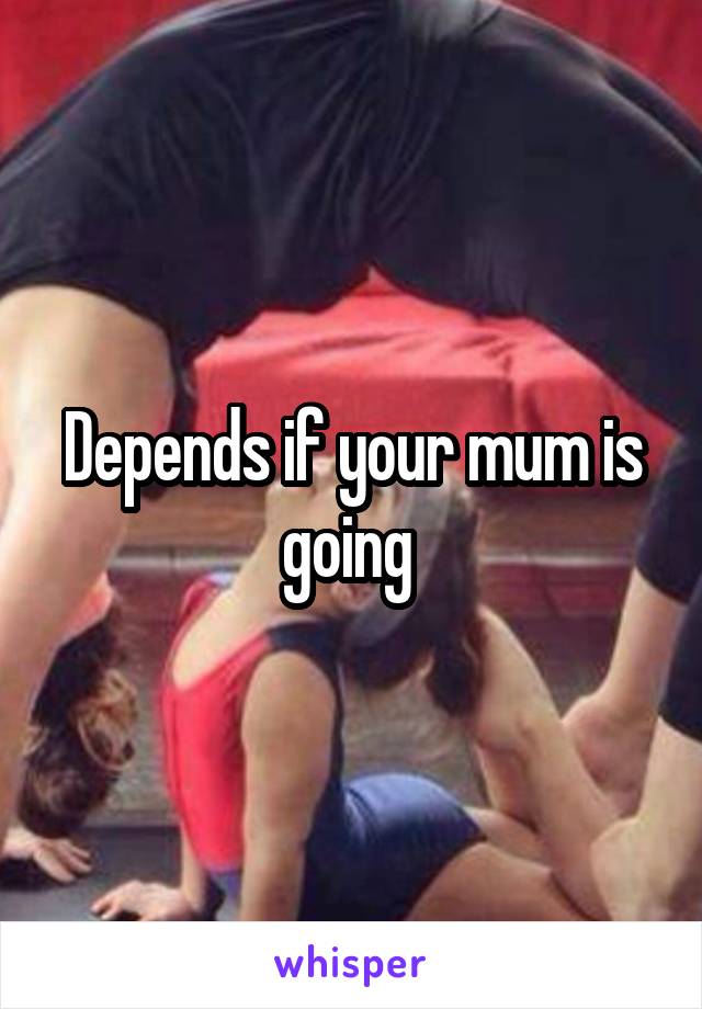 Depends if your mum is going 