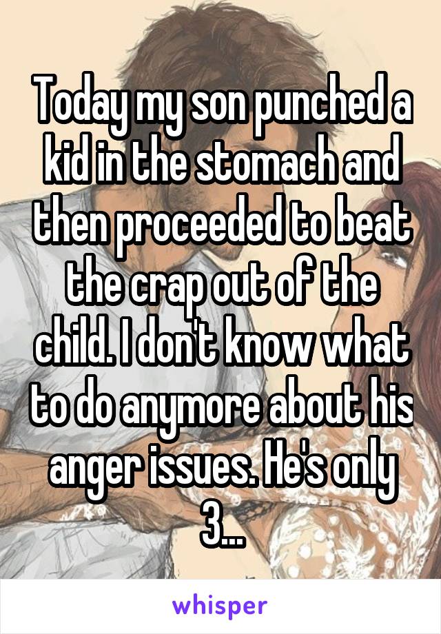 Today my son punched a kid in the stomach and then proceeded to beat the crap out of the child. I don't know what to do anymore about his anger issues. He's only 3...