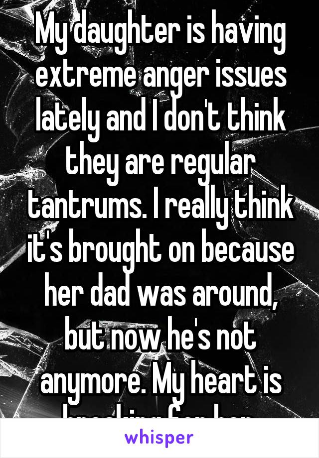 My daughter is having extreme anger issues lately and I don't think they are regular tantrums. I really think it's brought on because her dad was around, but now he's not anymore. My heart is breaking for her.