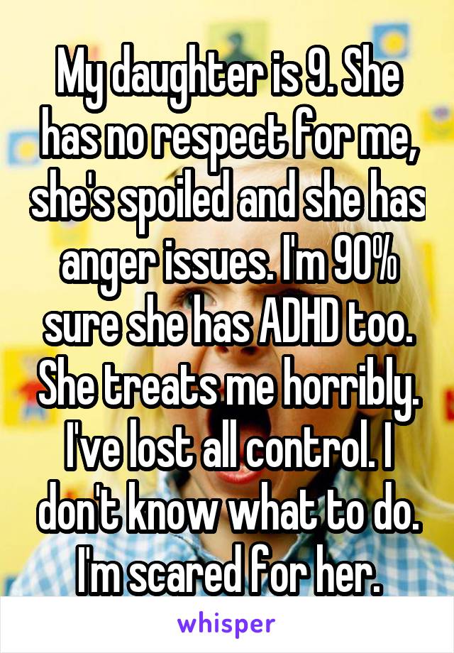 My daughter is 9. She has no respect for me, she's spoiled and she has anger issues. I'm 90% sure she has ADHD too. She treats me horribly. I've lost all control. I don't know what to do. I'm scared for her.