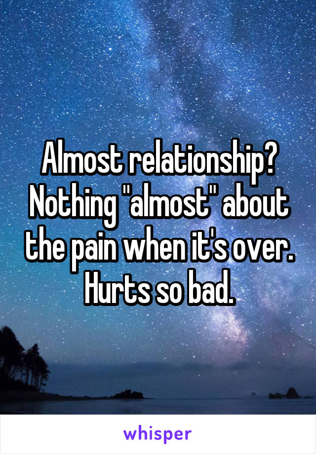 Almost relationship? Nothing "almost" about the pain when it's over. Hurts so bad.
