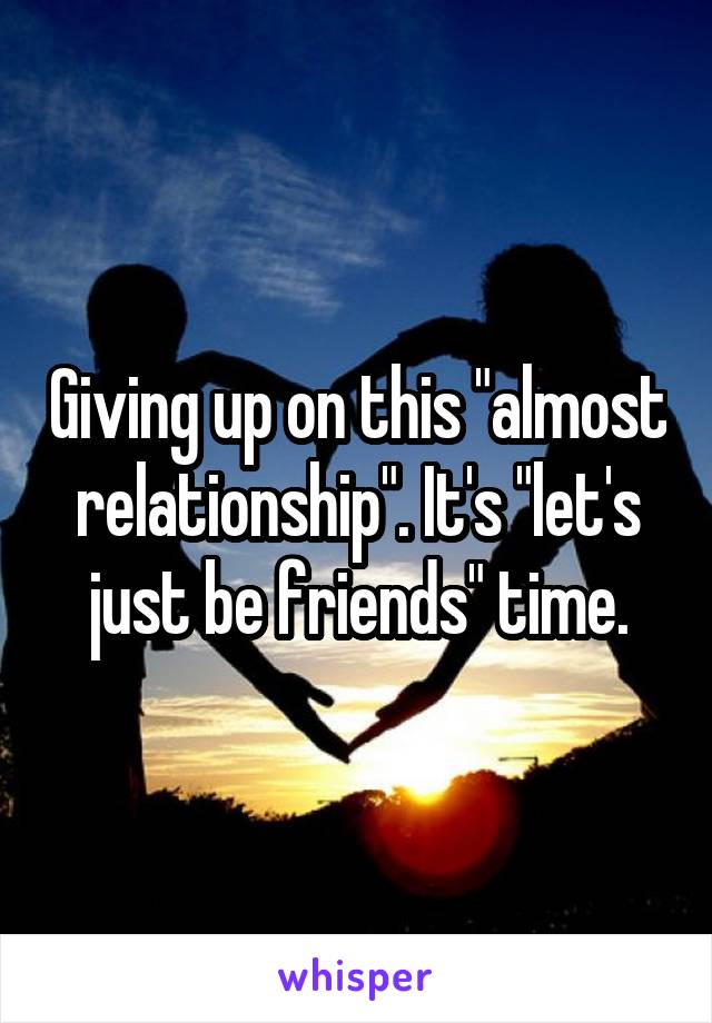 Giving up on this "almost relationship". It's "let's just be friends" time.