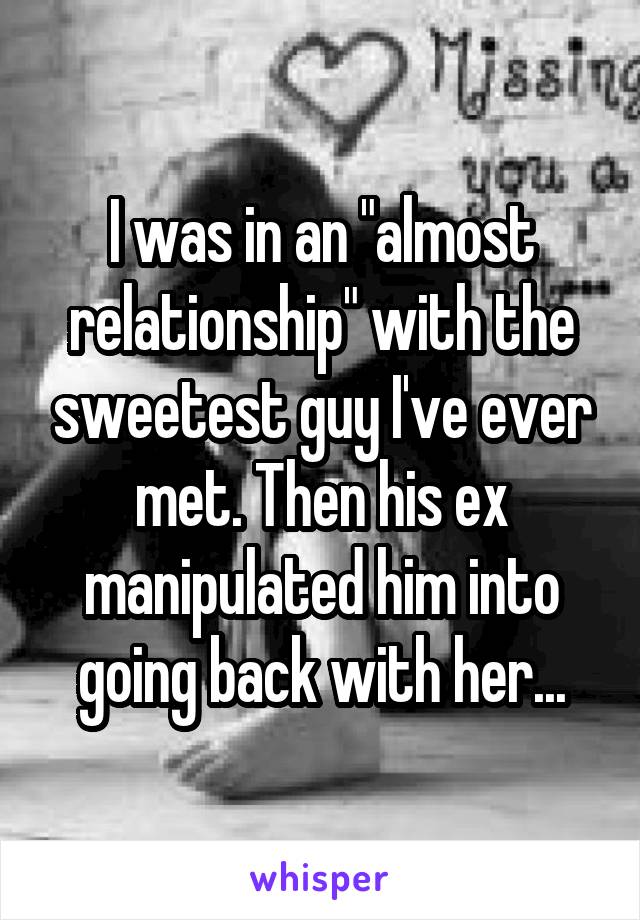 I was in an "almost relationship" with the sweetest guy I've ever met. Then his ex manipulated him into going back with her...