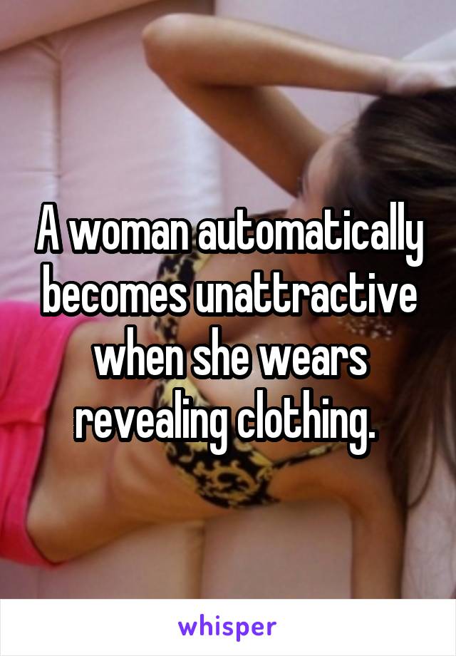A woman automatically becomes unattractive when she wears revealing clothing. 