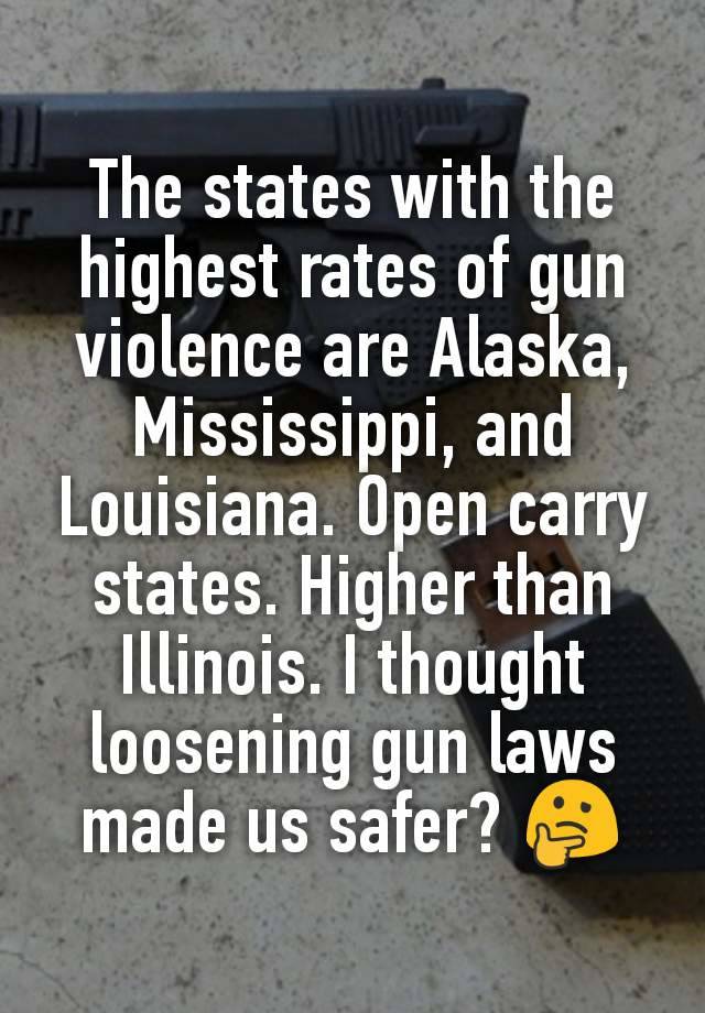 The states with the highest rates of gun violence are Alaska, Mississippi, and Louisiana. Open carry states. Higher than Illinois. I thought loosening gun laws made us safer? 🤔