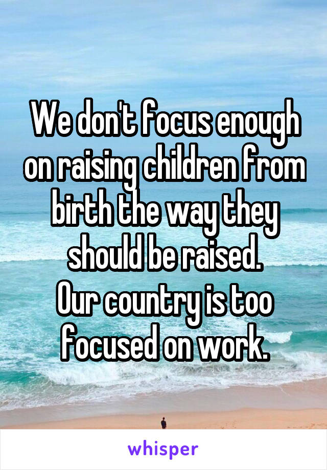 We don't focus enough on raising children from birth the way they should be raised.
Our country is too focused on work.