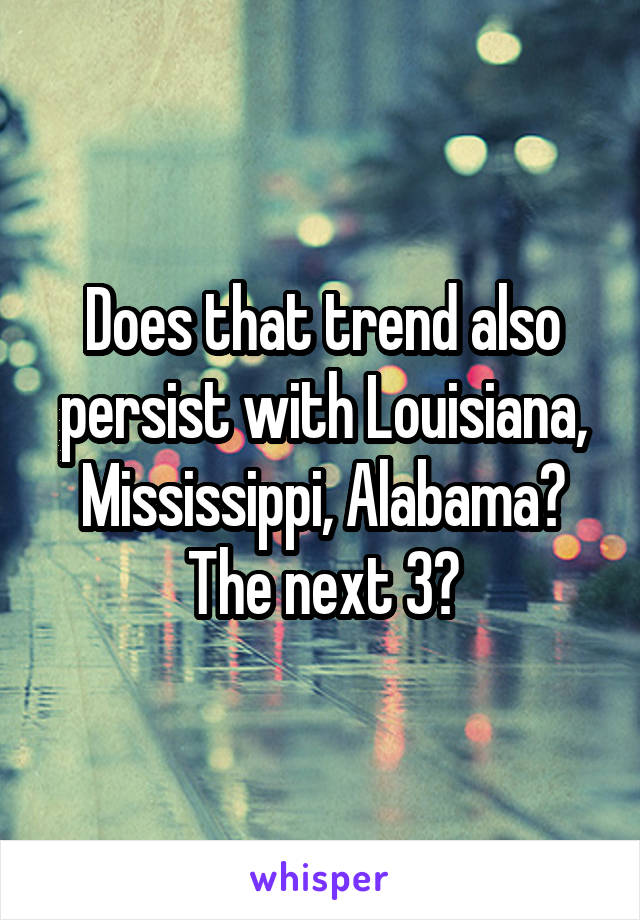 Does that trend also persist with Louisiana, Mississippi, Alabama? The next 3?