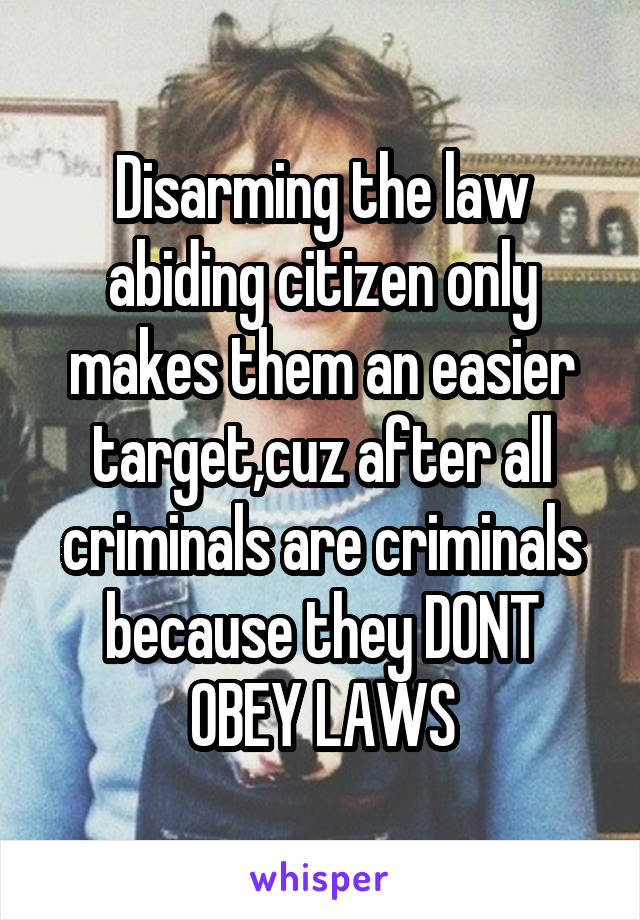 Disarming the law abiding citizen only makes them an easier target,cuz after all criminals are criminals because they DONT OBEY LAWS