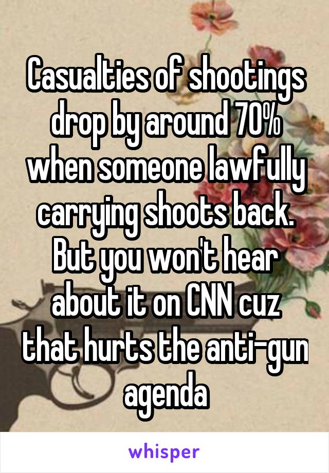 Casualties of shootings drop by around 70% when someone lawfully carrying shoots back. But you won't hear about it on CNN cuz that hurts the anti-gun agenda