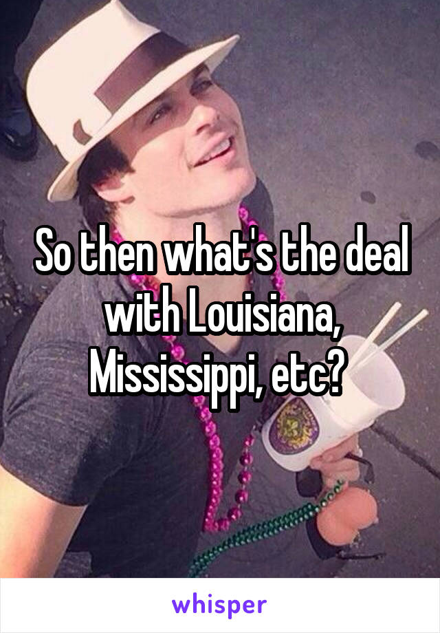 So then what's the deal with Louisiana, Mississippi, etc? 