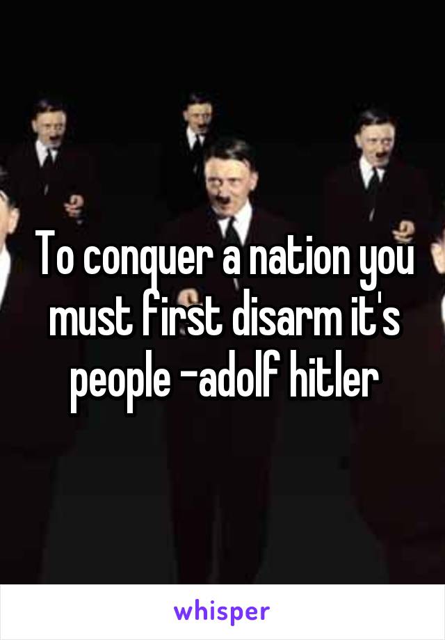 To conquer a nation you must first disarm it's people -adolf hitler