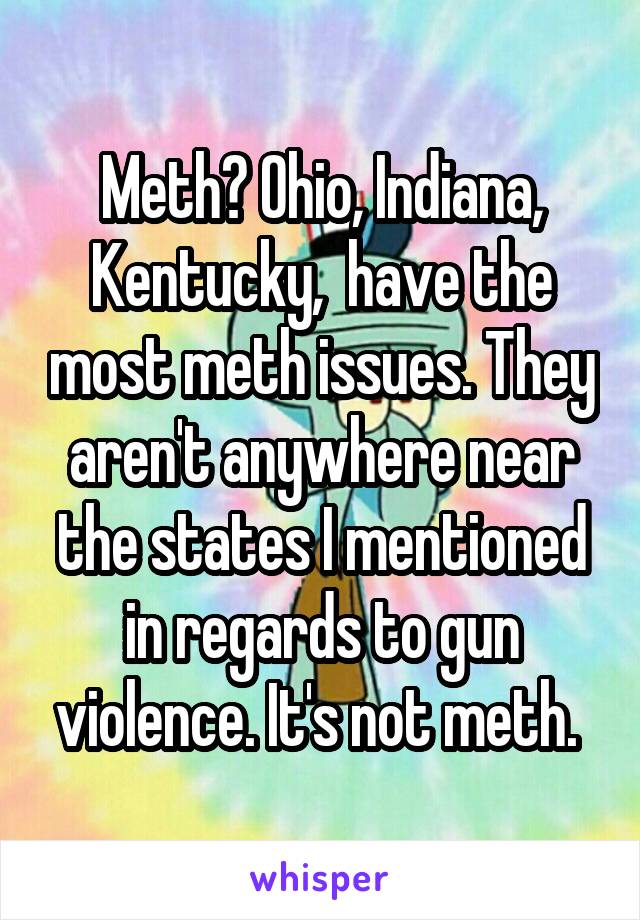 Meth? Ohio, Indiana, Kentucky,  have the most meth issues. They aren't anywhere near the states I mentioned in regards to gun violence. It's not meth. 