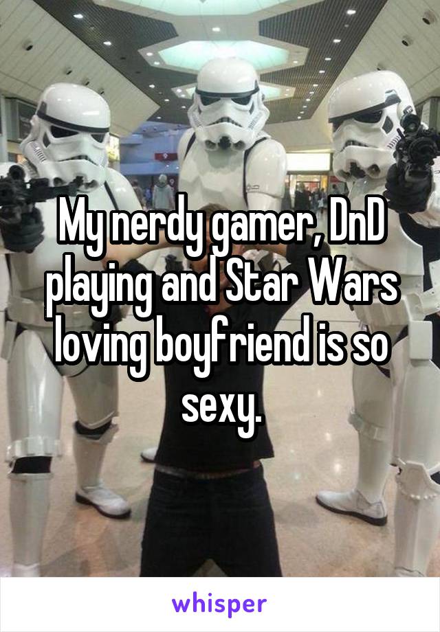 My nerdy gamer, DnD playing and Star Wars loving boyfriend is so sexy.