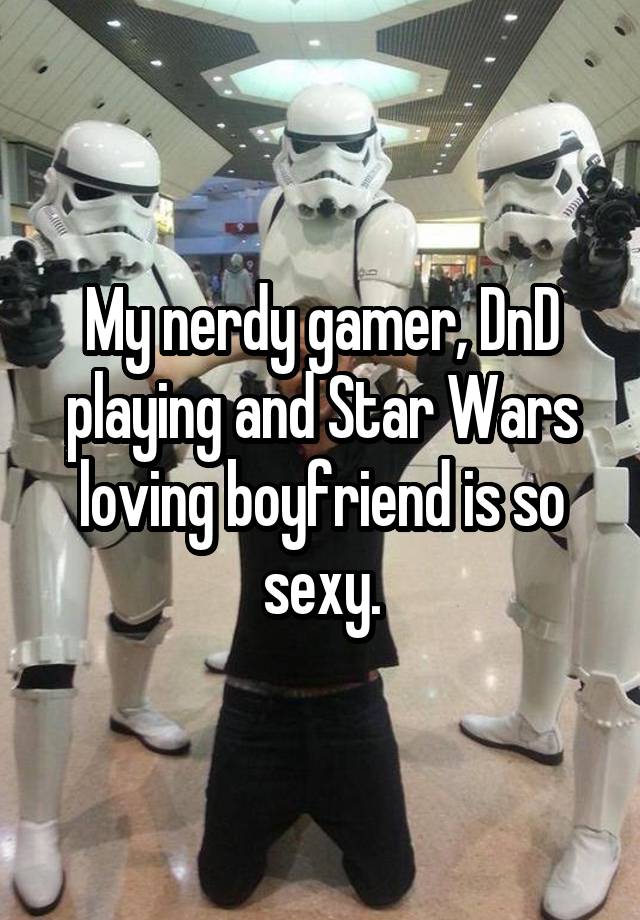 My nerdy gamer, DnD playing and Star Wars loving boyfriend is so sexy.