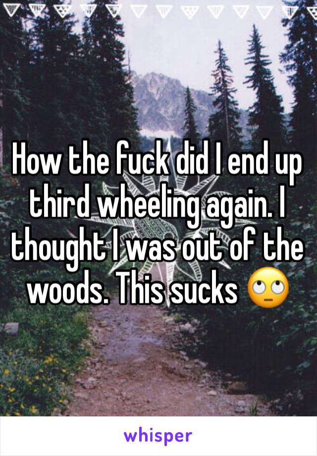 How the fuck did I end up third wheeling again. I thought I was out of the woods. This sucks 🙄