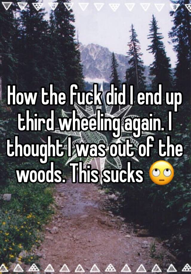 How the fuck did I end up third wheeling again. I thought I was out of the woods. This sucks 🙄