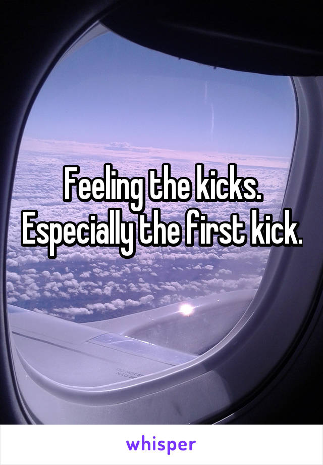 Feeling the kicks. Especially the first kick. 