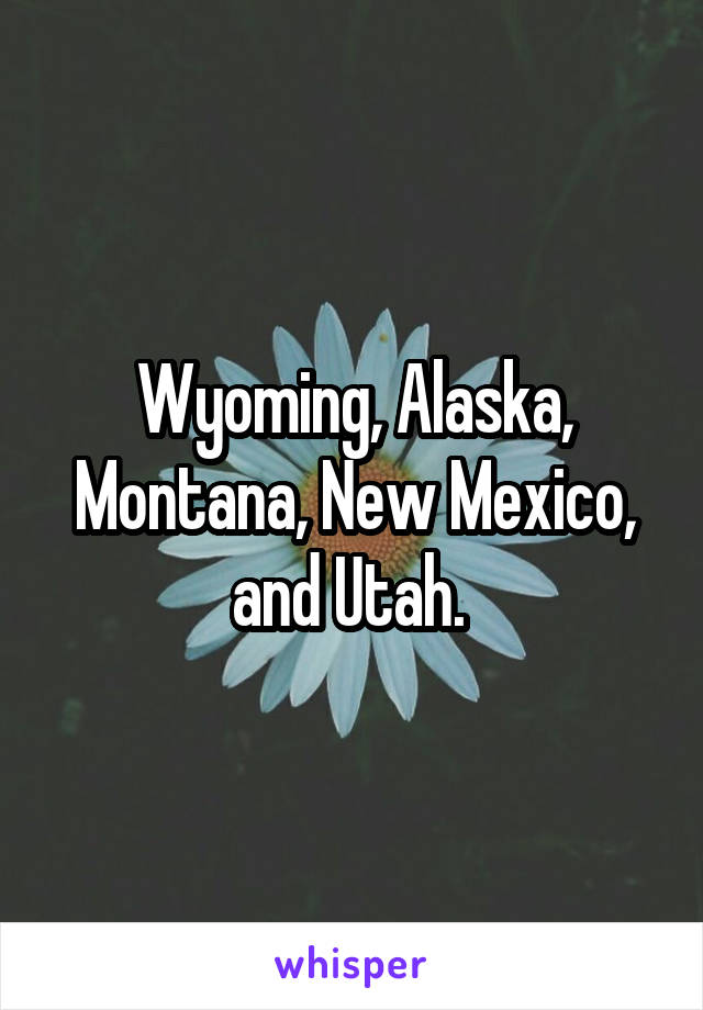 Wyoming, Alaska, Montana, New Mexico, and Utah. 