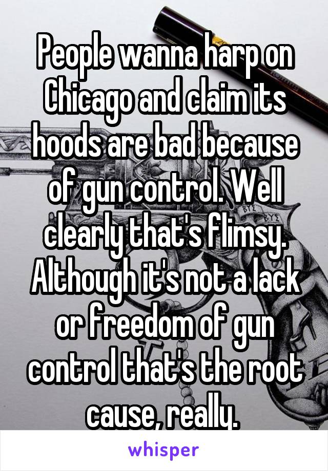 People wanna harp on Chicago and claim its hoods are bad because of gun control. Well clearly that's flimsy. Although it's not a lack or freedom of gun control that's the root cause, really. 