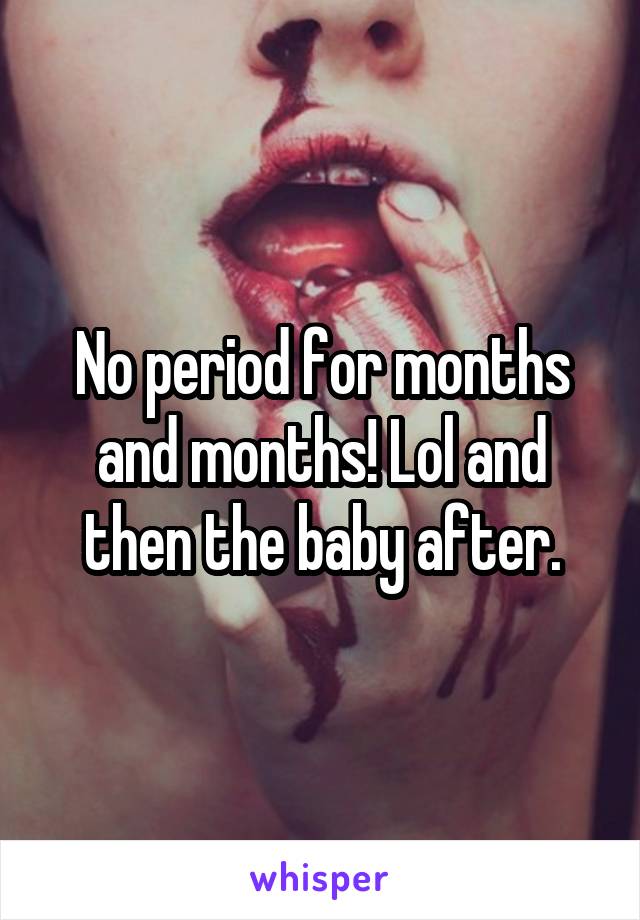 No period for months and months! Lol and then the baby after.