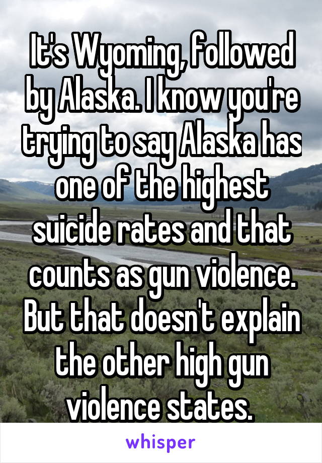 It's Wyoming, followed by Alaska. I know you're trying to say Alaska has one of the highest suicide rates and that counts as gun violence. But that doesn't explain the other high gun violence states. 