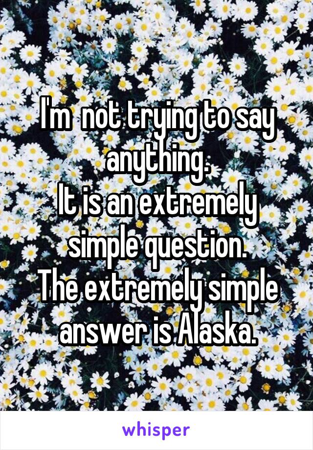 I'm  not trying to say anything.
It is an extremely simple question.
The extremely simple answer is Alaska.