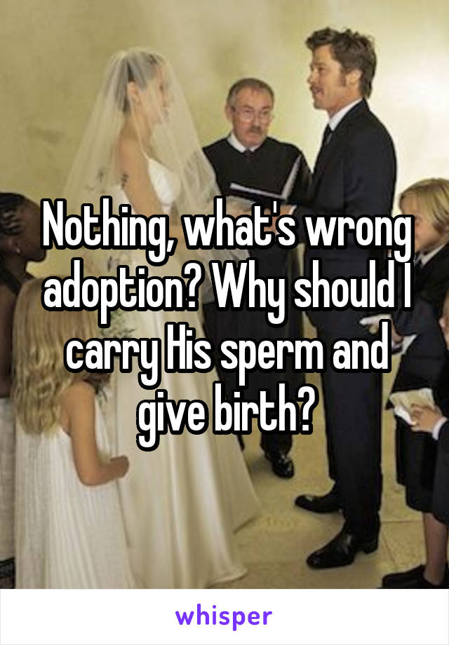 Nothing, what's wrong adoption? Why should I carry His sperm and give birth?