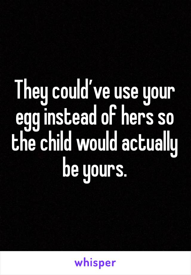 They could’ve use your egg instead of hers so the child would actually be yours. 
