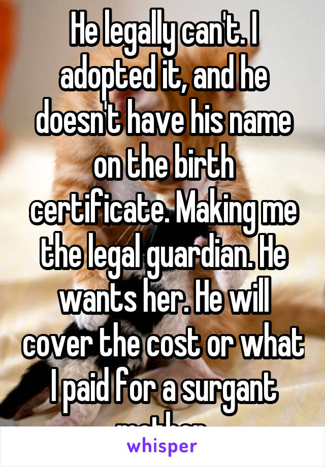 He legally can't. I adopted it, and he doesn't have his name on the birth certificate. Making me the legal guardian. He wants her. He will cover the cost or what I paid for a surgant mother.