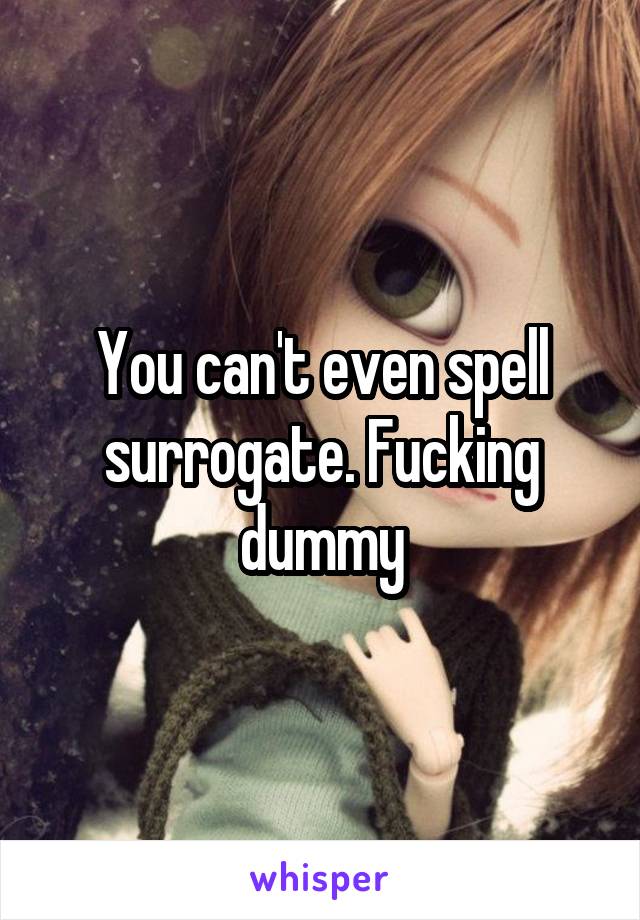 You can't even spell surrogate. Fucking dummy