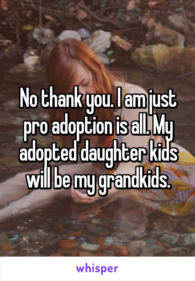 No thank you. I am just pro adoption is all. My adopted daughter kids will be my grandkids.