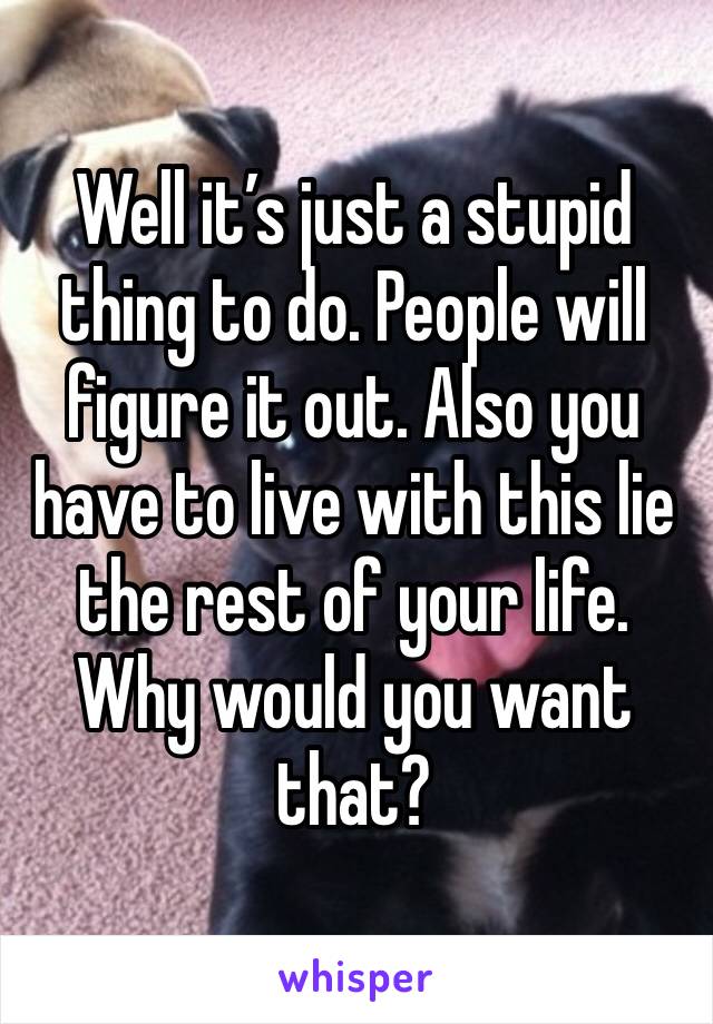 Well it’s just a stupid thing to do. People will figure it out. Also you have to live with this lie the rest of your life. Why would you want that?