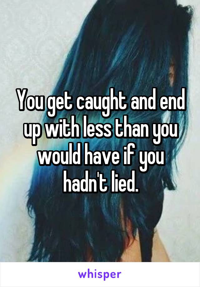 You get caught and end up with less than you would have if you hadn't lied.