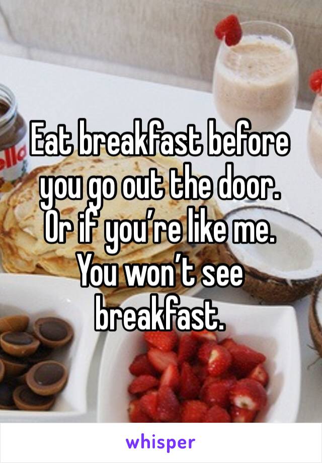 Eat breakfast before you go out the door. 
Or if you’re like me. 
You won’t see breakfast. 