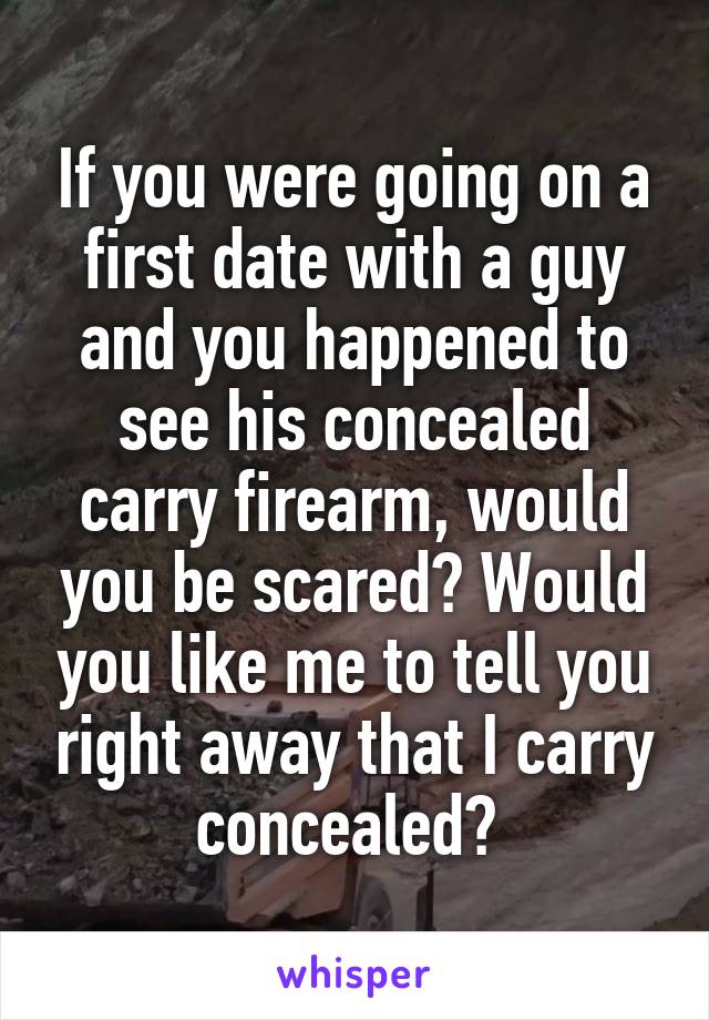 If you were going on a first date with a guy and you happened to see his concealed carry firearm, would you be scared? Would you like me to tell you right away that I carry concealed? 