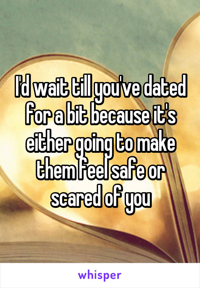 I'd wait till you've dated for a bit because it's either going to make them feel safe or scared of you