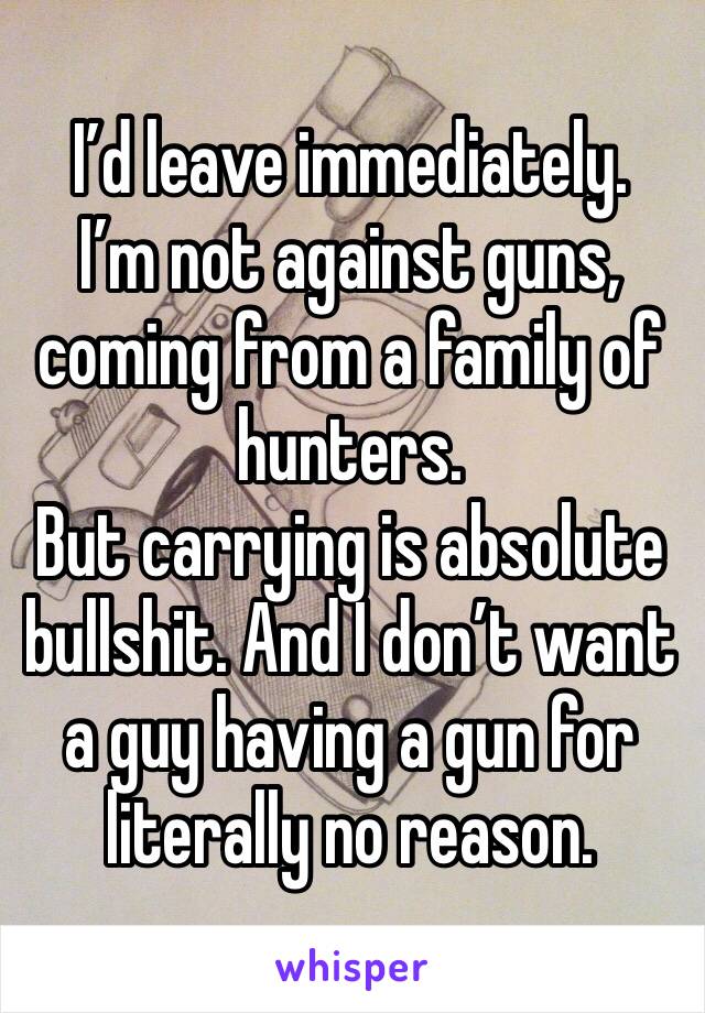 I’d leave immediately.
I’m not against guns, coming from a family of hunters.
But carrying is absolute bullshit. And I don’t want a guy having a gun for literally no reason.