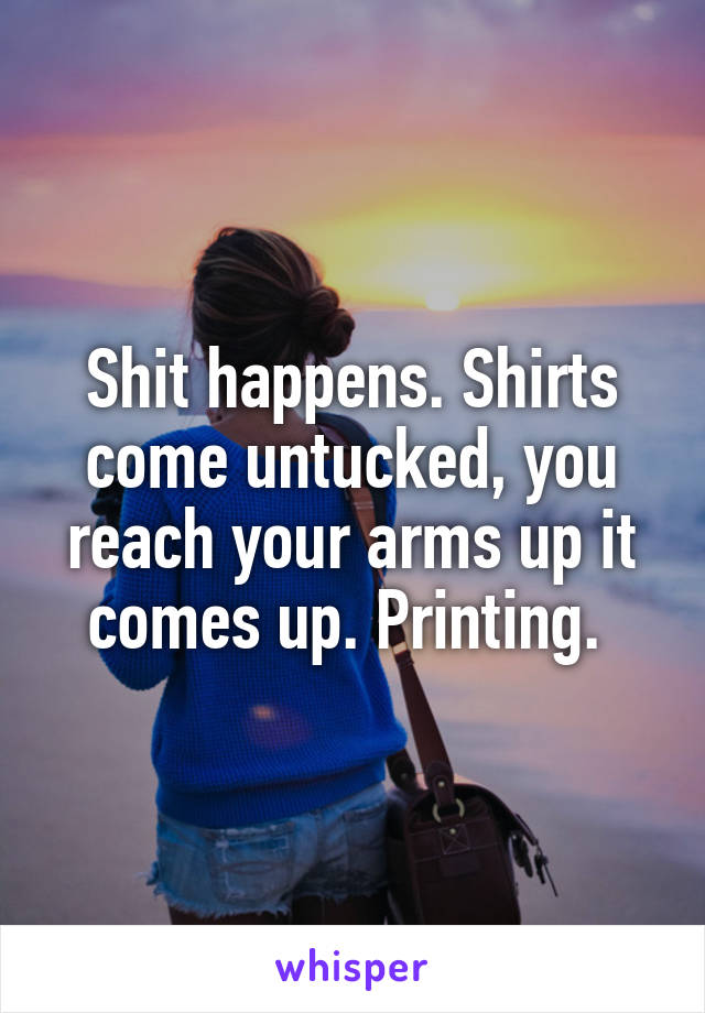 Shit happens. Shirts come untucked, you reach your arms up it comes up. Printing. 