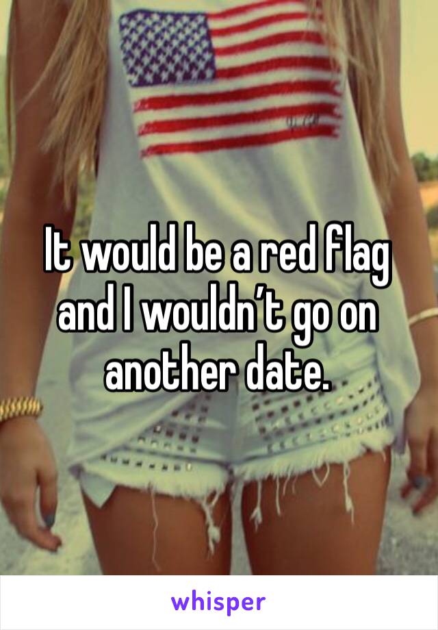 It would be a red flag and I wouldn’t go on another date. 