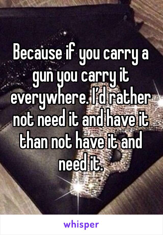 Because if you carry a gun you carry it everywhere. I’d rather not need it and have it than not have it and need it. 