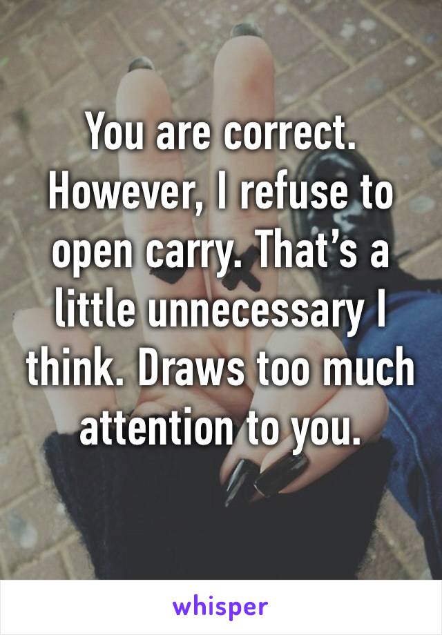 You are correct. However, I refuse to open carry. That’s a little unnecessary I think. Draws too much attention to you. 