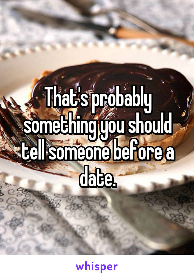 That's probably something you should tell someone before a date.