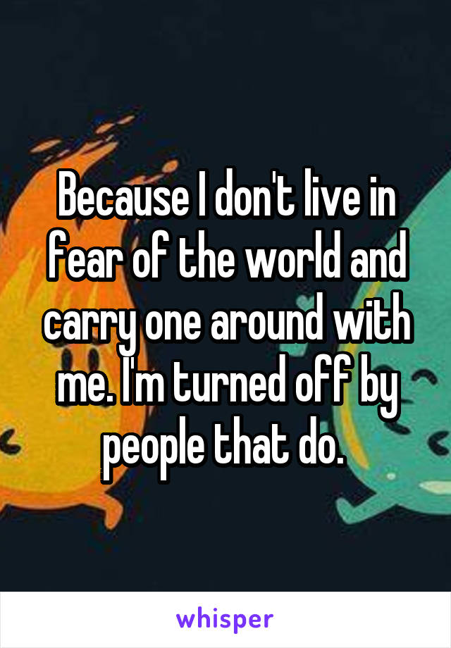 Because I don't live in fear of the world and carry one around with me. I'm turned off by people that do. 