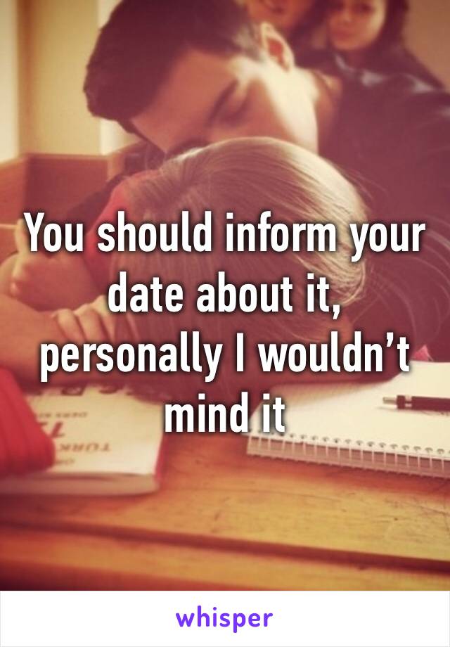 You should inform your date about it, personally I wouldn’t mind it